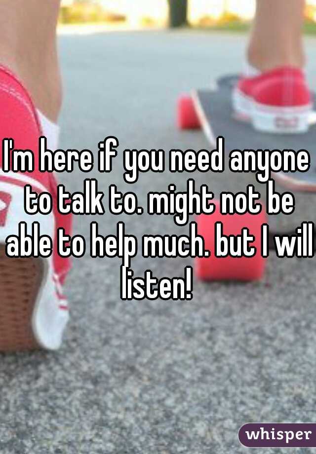 I'm here if you need anyone to talk to. might not be able to help much. but I will listen! 