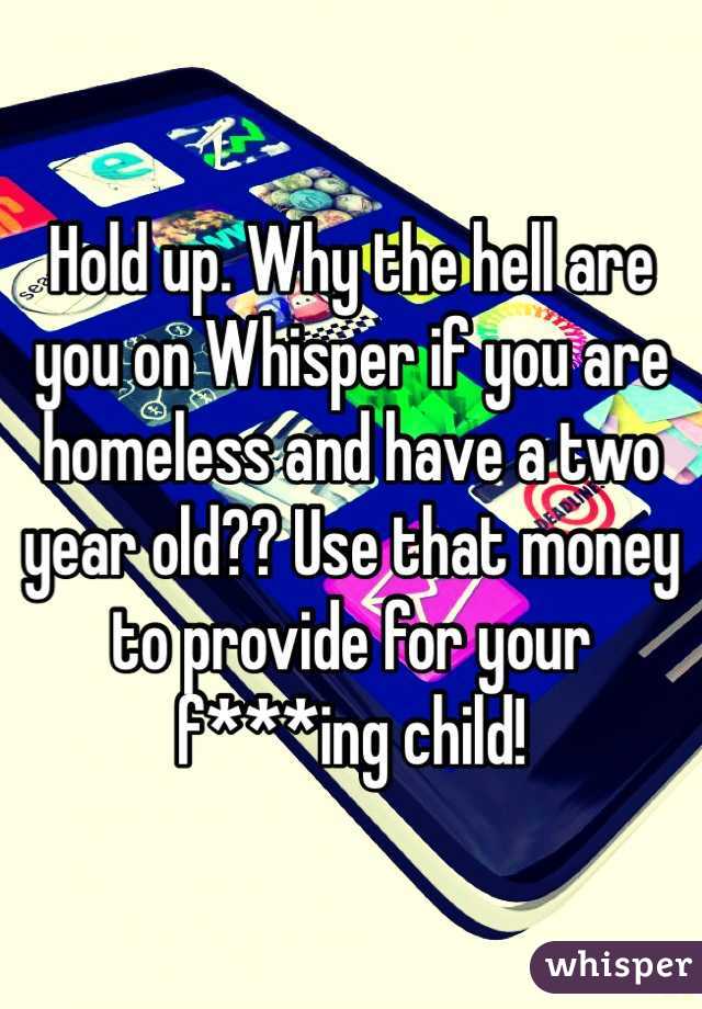 Hold up. Why the hell are you on Whisper if you are homeless and have a two year old?? Use that money to provide for your f***ing child!