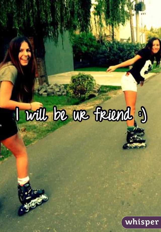 I will be ur friend :)