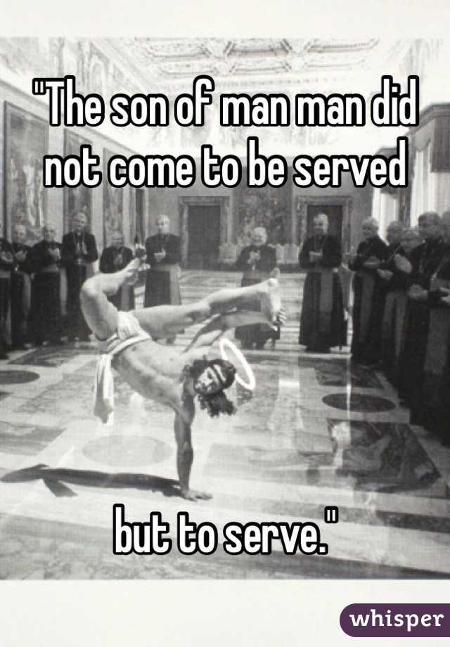 "The son of man man did not come to be served





but to serve."
