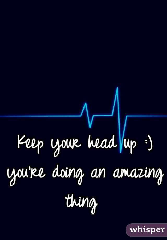 Keep your head up :) you're doing an amazing thing 