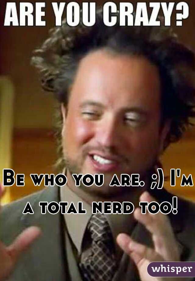 Be who you are. ;) I'm a total nerd too!