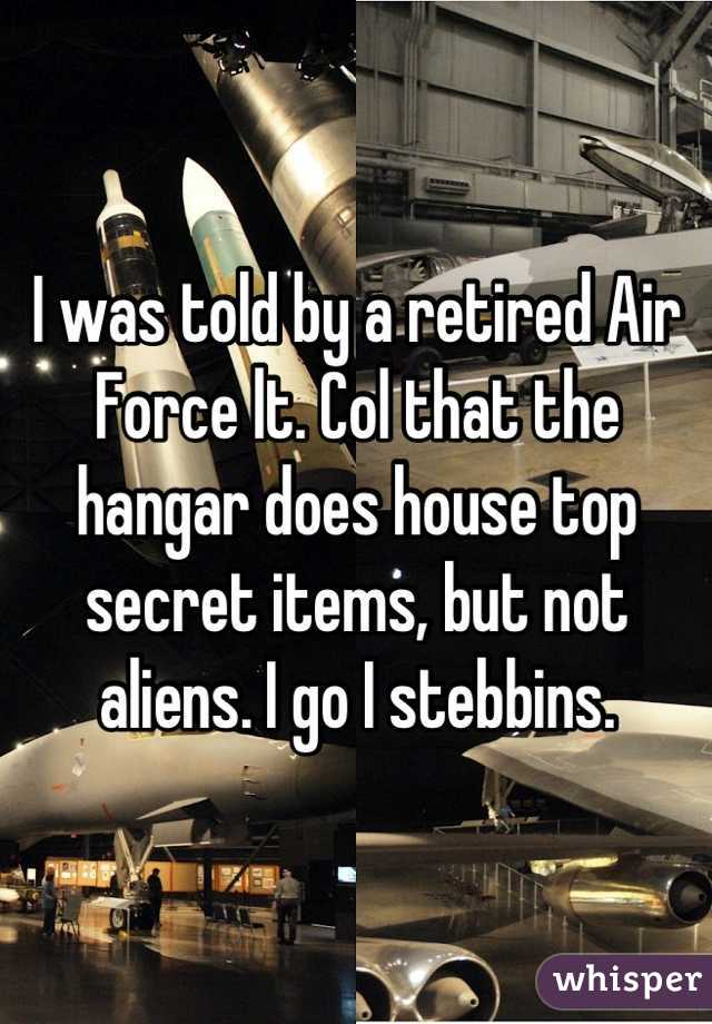I was told by a retired Air Force lt. Col that the hangar does house top secret items, but not aliens. I go I stebbins.