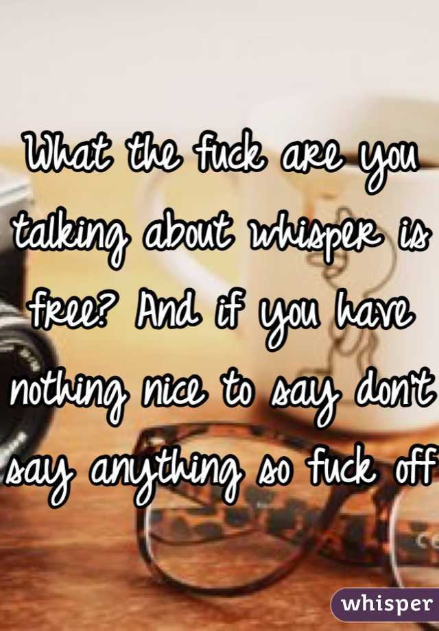What the fuck are you talking about whisper is free? And if you have nothing nice to say don't say anything so fuck off 