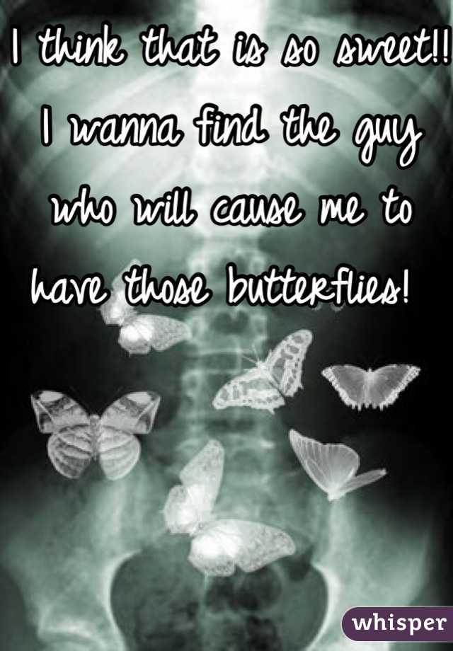 I think that is so sweet!! I wanna find the guy who will cause me to have those butterflies! 