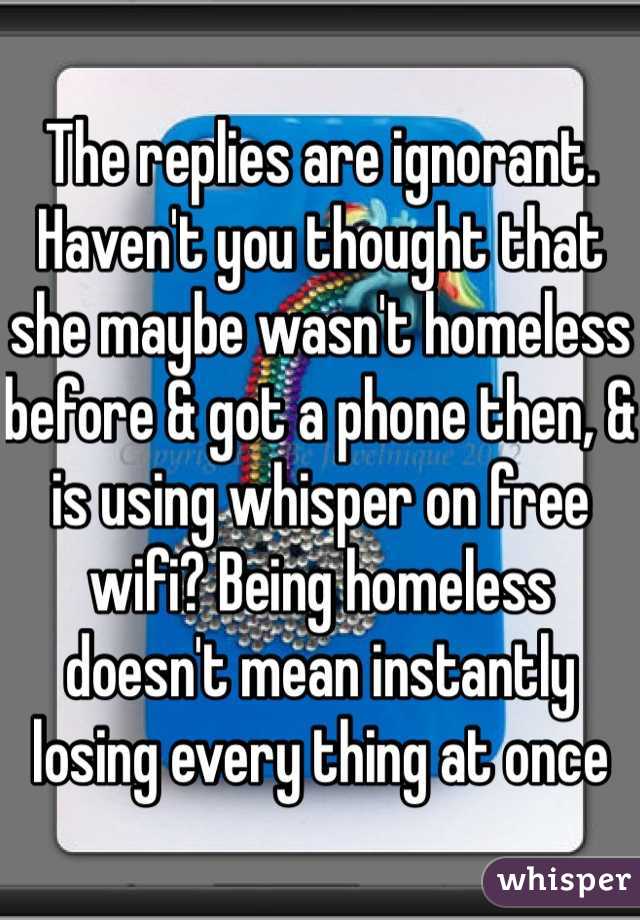 The replies are ignorant. Haven't you thought that she maybe wasn't homeless before & got a phone then, & is using whisper on free wifi? Being homeless doesn't mean instantly losing every thing at once