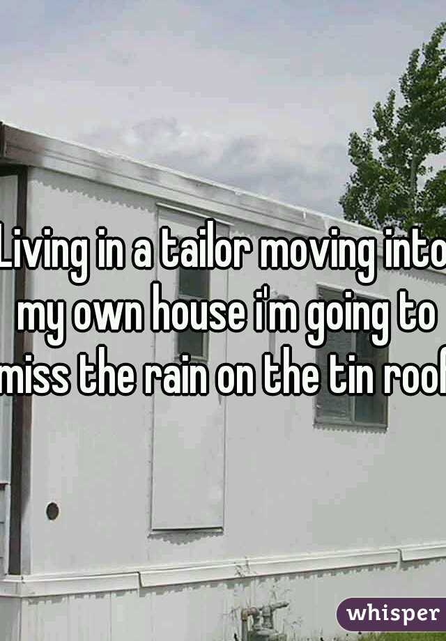 Living in a tailor moving into my own house i'm going to miss the rain on the tin roof