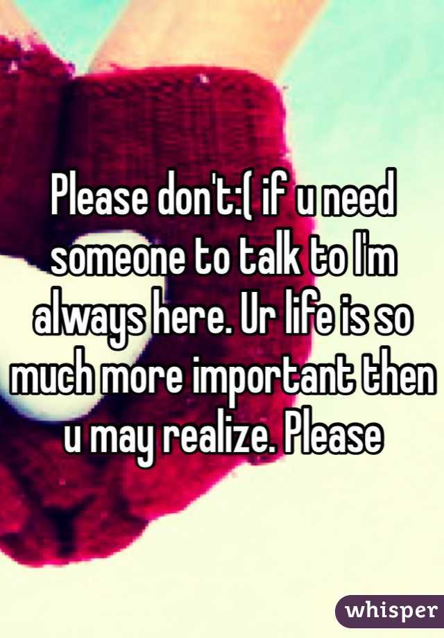 Please don't:( if u need someone to talk to I'm always here. Ur life is so much more important then u may realize. Please