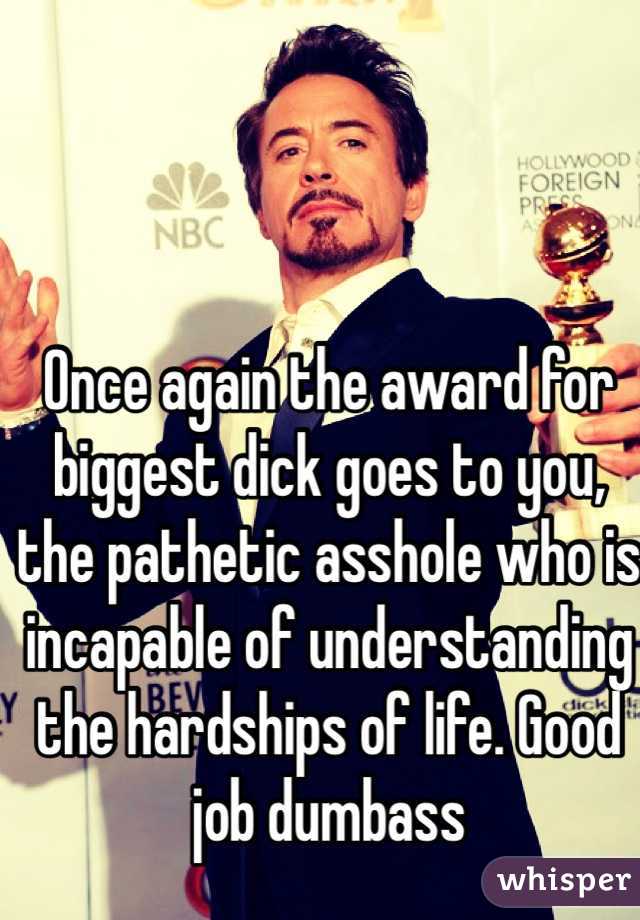Once again the award for biggest dick goes to you, the pathetic asshole who is incapable of understanding the hardships of life. Good job dumbass