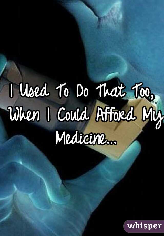 I Used To Do That Too, When I Could Afford My Medicine...