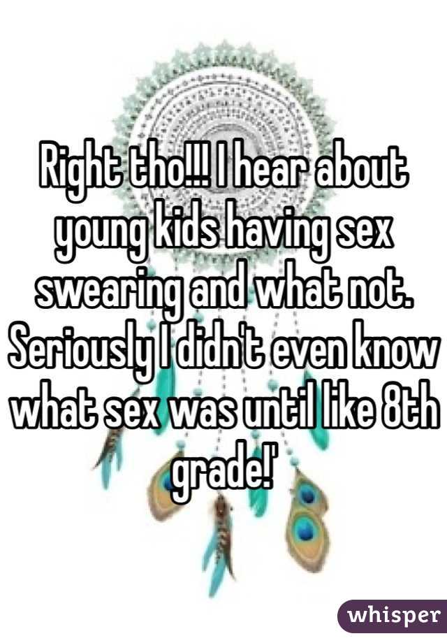 Right tho!!! I hear about young kids having sex swearing and what not. Seriously I didn't even know what sex was until like 8th grade!'