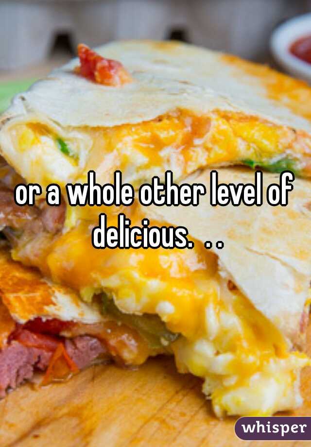 or a whole other level of delicious.  . .