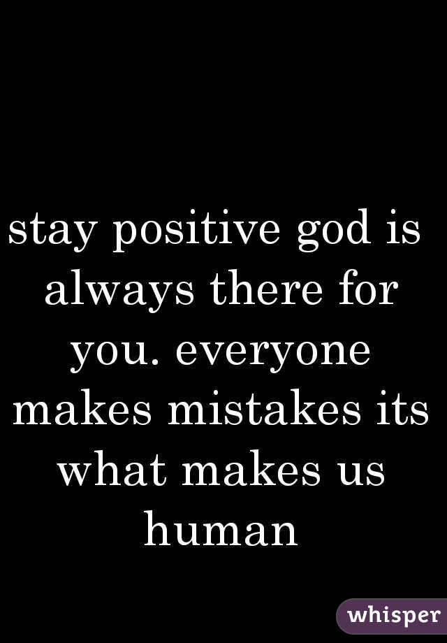 stay positive god is always there for you. everyone makes mistakes its what makes us human