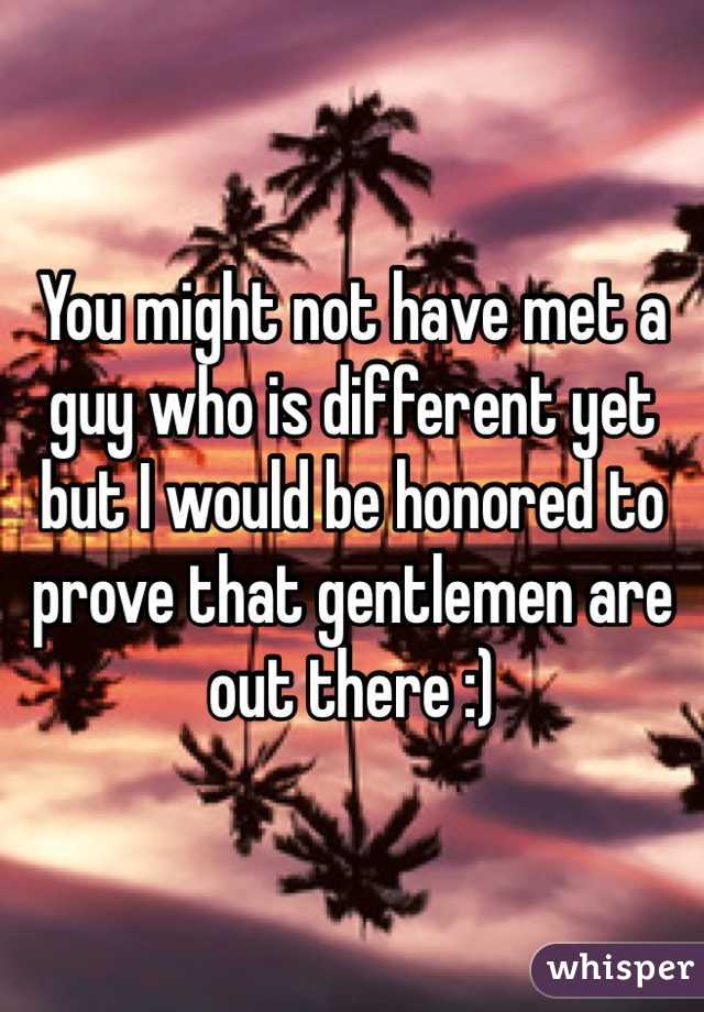 You might not have met a guy who is different yet but I would be honored to prove that gentlemen are out there :)