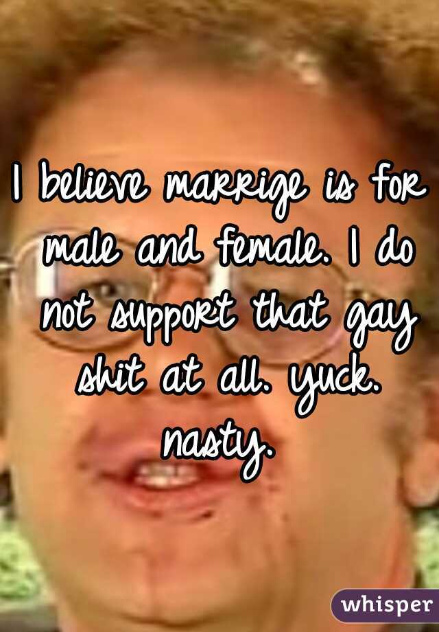 I believe marrige is for male and female. I do not support that gay shit at all. yuck. nasty. 