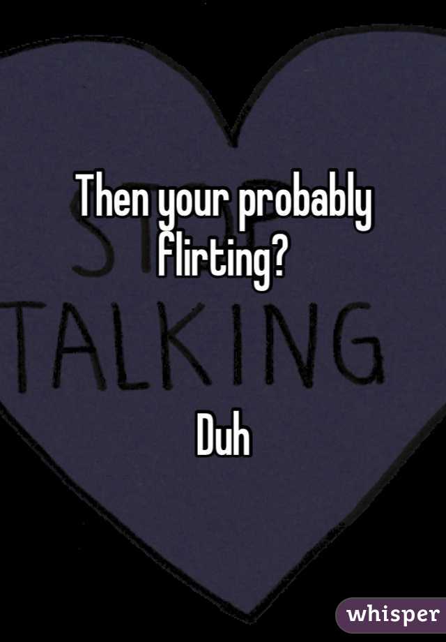 Then your probably flirting?


Duh