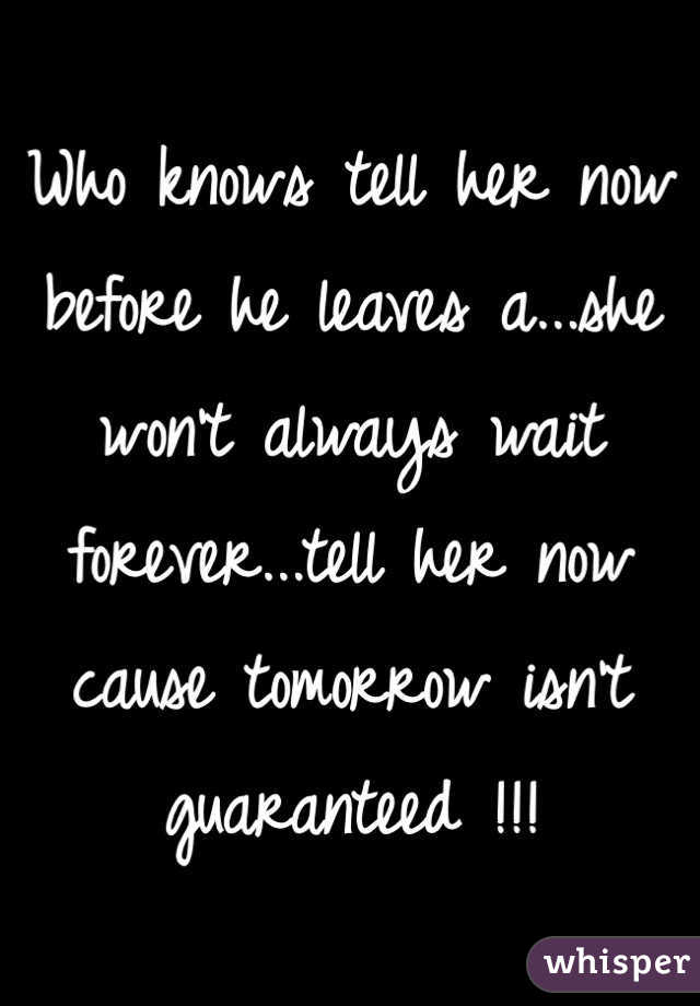 Who knows tell her now before he leaves a...she won't always wait forever...tell her now cause tomorrow isn't guaranteed !!! 