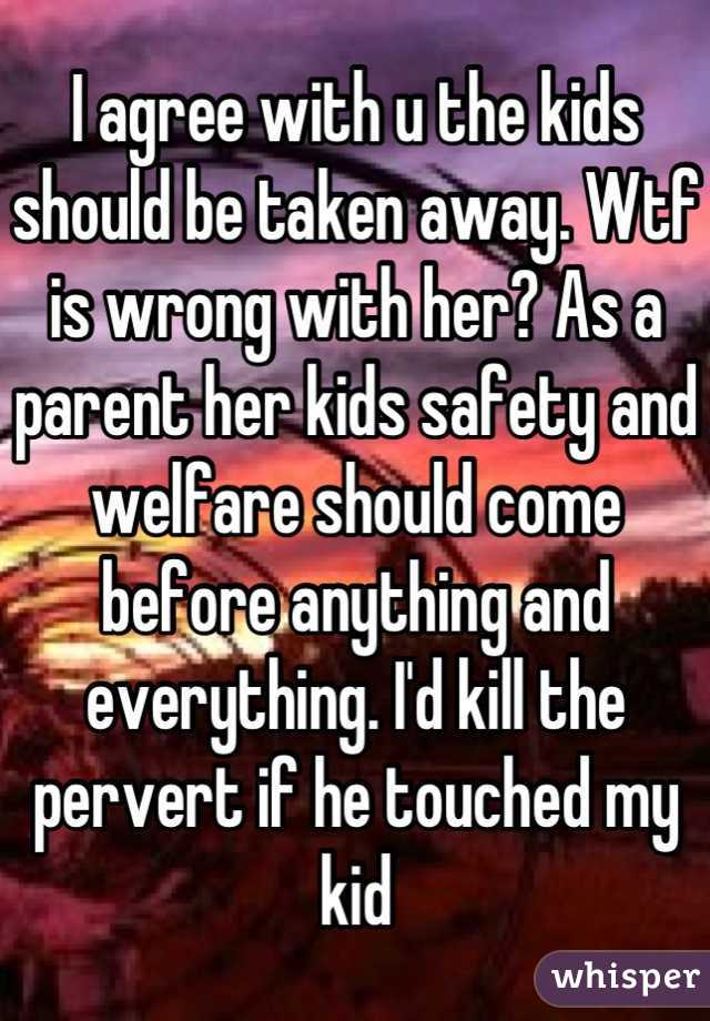 I agree with u the kids should be taken away. Wtf is wrong with her? As a parent her kids safety and welfare should come before anything and everything. I'd kill the  pervert if he touched my kid