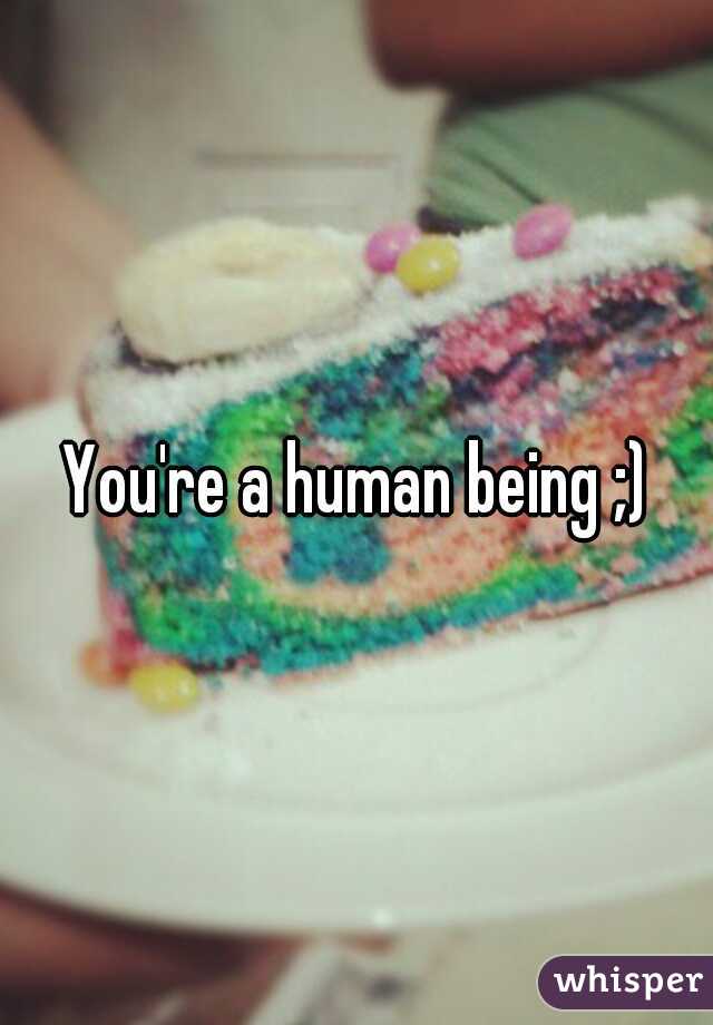 You're a human being ;)