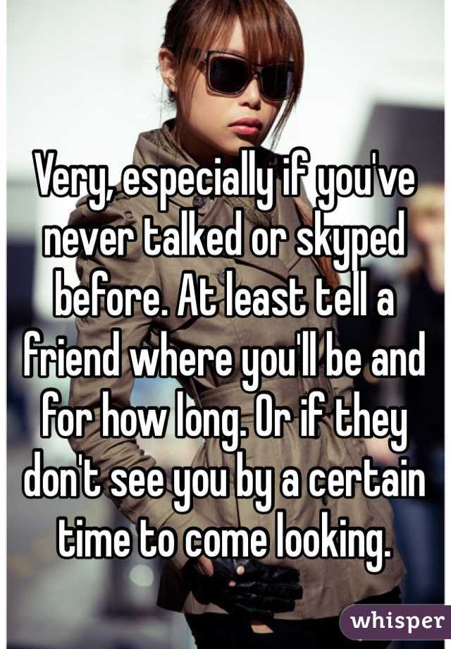Very, especially if you've never talked or skyped before. At least tell a friend where you'll be and for how long. Or if they don't see you by a certain time to come looking. 