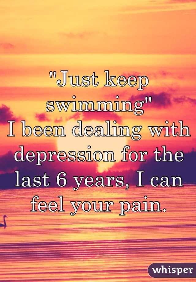 "Just keep swimming"
I been dealing with depression for the last 6 years, I can feel your pain.