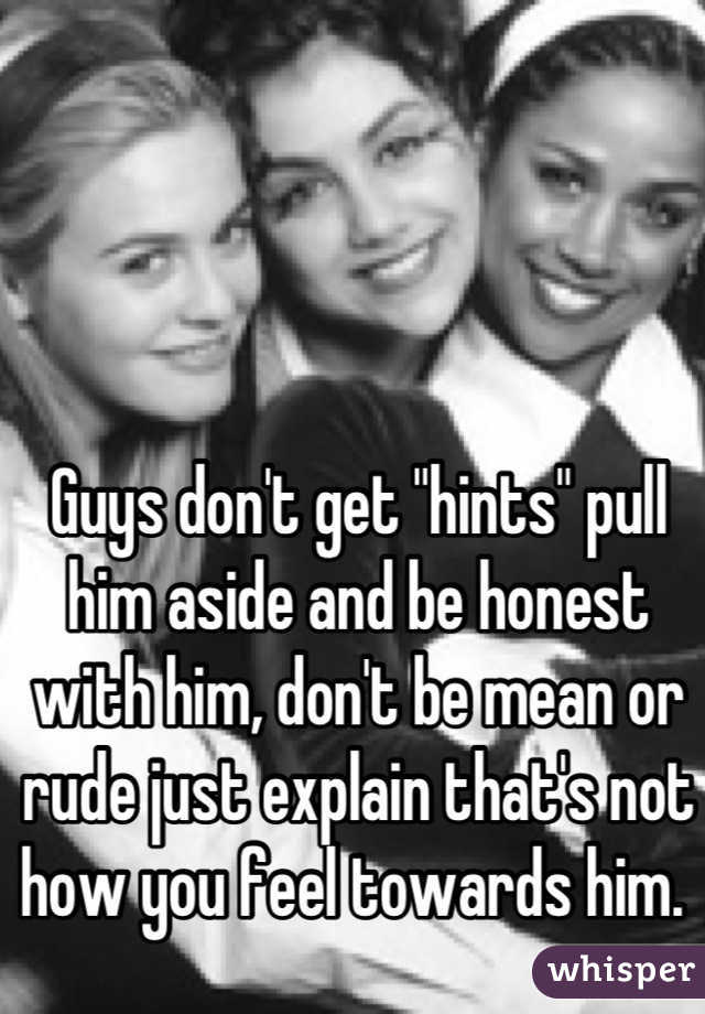Guys don't get "hints" pull him aside and be honest with him, don't be mean or rude just explain that's not how you feel towards him. 
