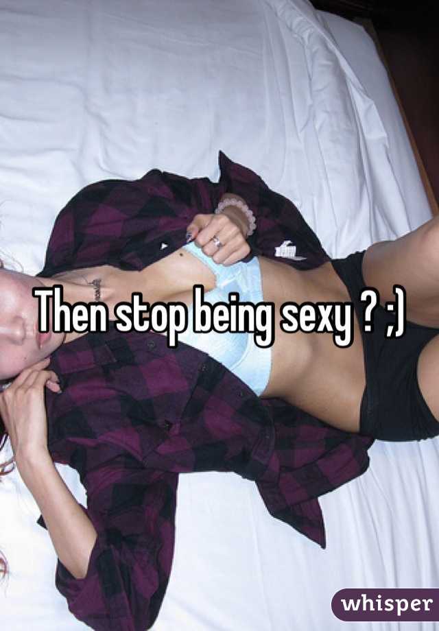 Then stop being sexy ? ;)