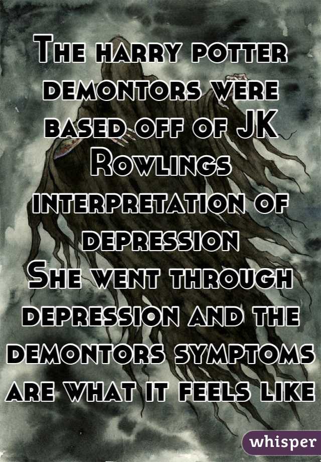 The harry potter demontors were based off of JK Rowlings interpretation of depression
She went through depression and the demontors symptoms are what it feels like