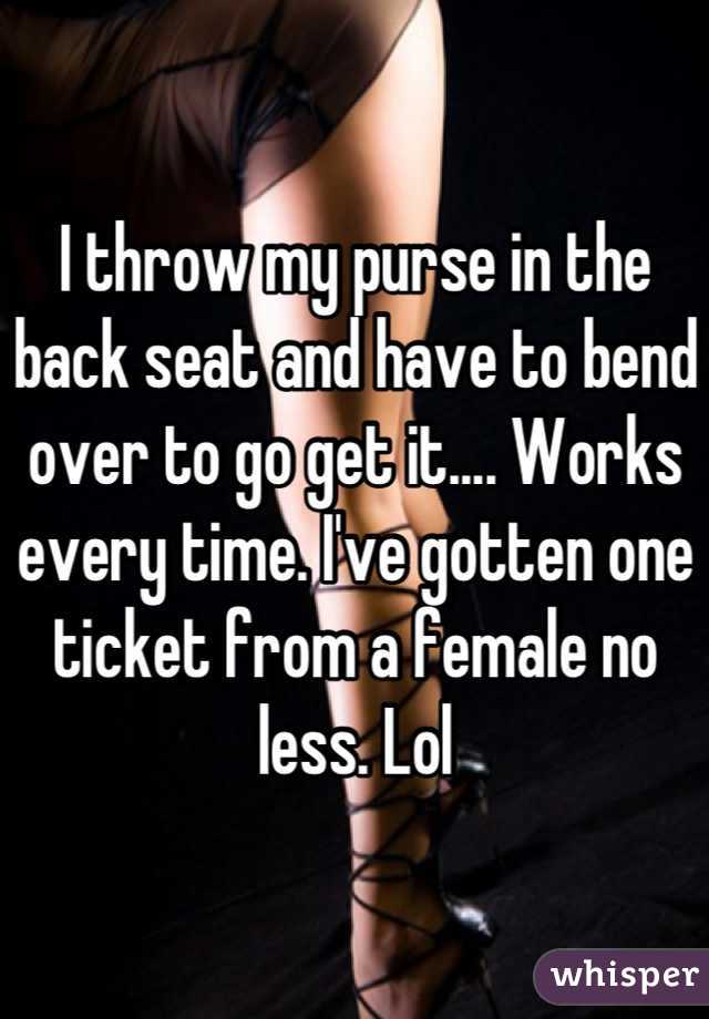 I throw my purse in the back seat and have to bend over to go get it.... Works every time. I've gotten one ticket from a female no less. Lol