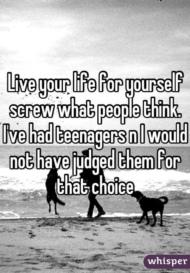 Live your life for yourself screw what people think.  I've had teenagers n I would not have judged them for that choice
