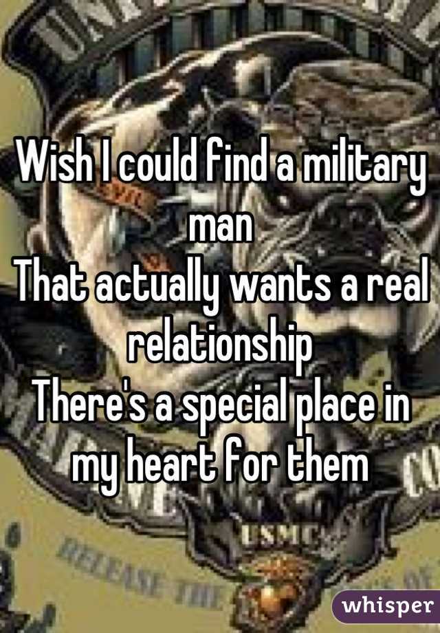 Wish I could find a military man
That actually wants a real relationship 
There's a special place in my heart for them