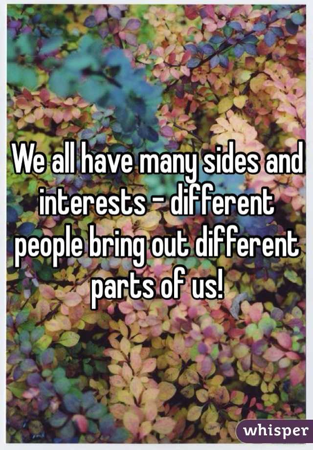 We all have many sides and interests - different people bring out different parts of us!