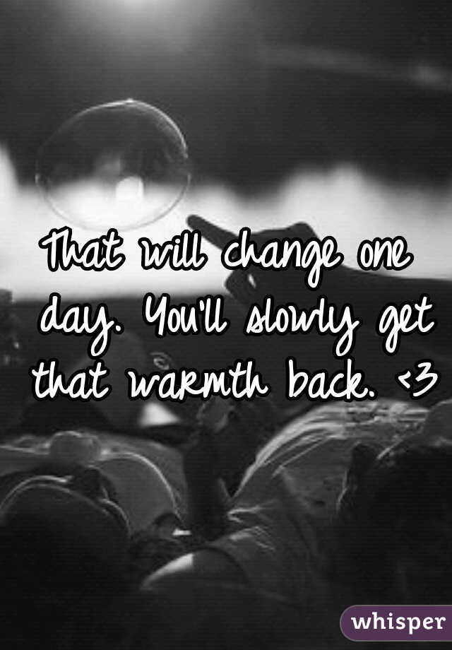 That will change one day. You'll slowly get that warmth back. <3