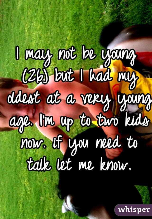 I may not be young (26) but I had my oldest at a very young age. I'm up to two kids now. if you need to talk let me know.