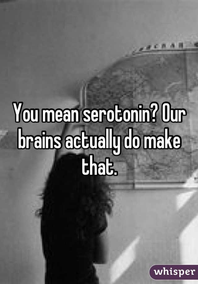 You mean serotonin? Our brains actually do make that.
