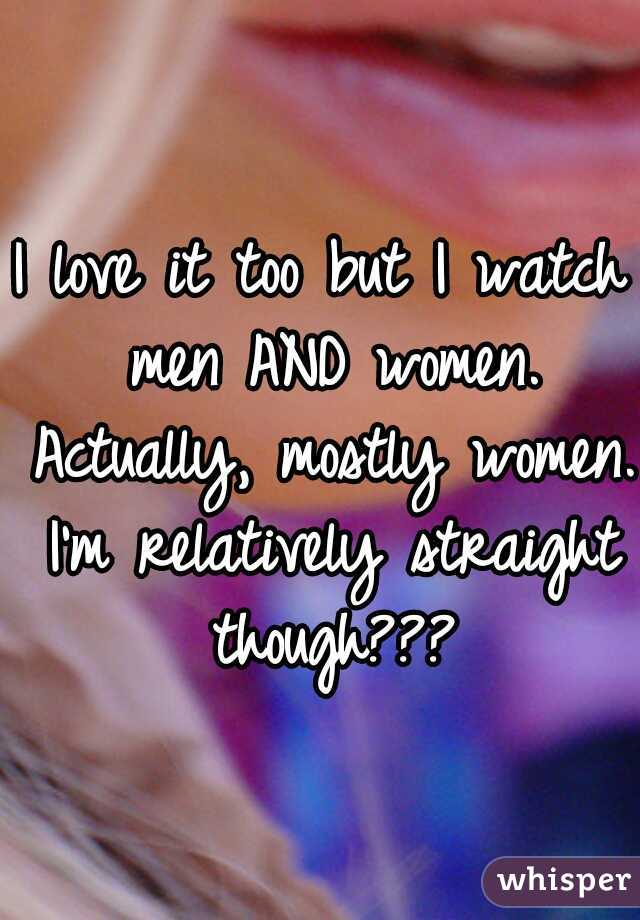 I love it too but I watch men AND women. Actually, mostly women. I'm relatively straight though???
