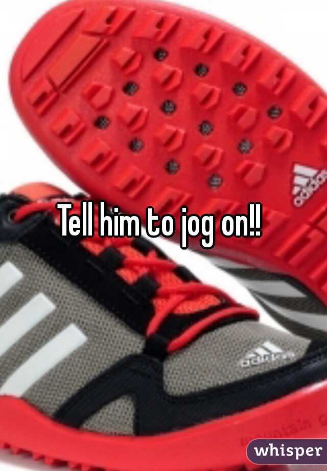 Tell him to jog on!! 
