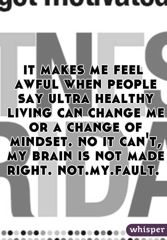 it makes me feel awful when people say ultra healthy living can change me or a change of mindset. no it can't, my brain is not made right. not.my.fault. 