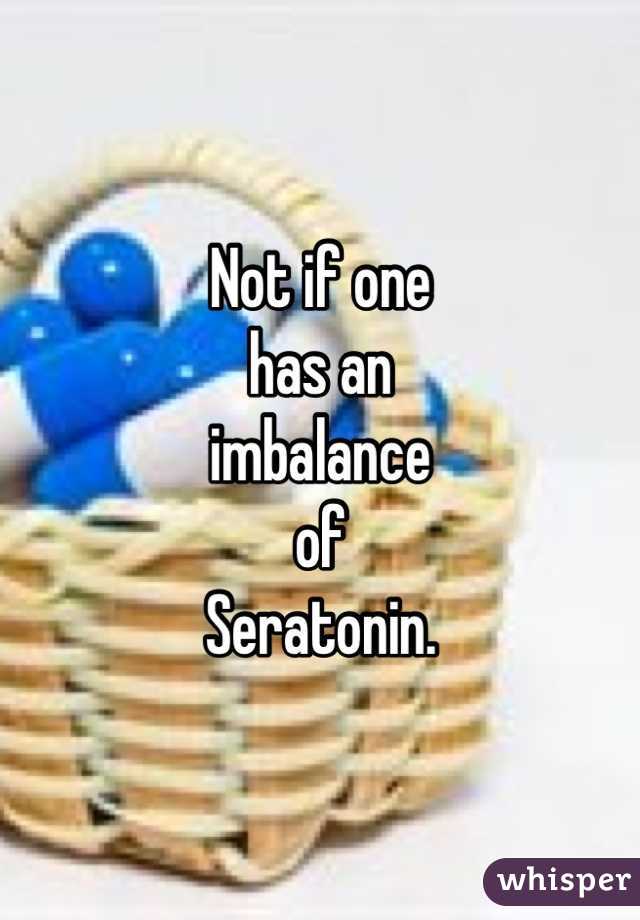Not if one
has an
imbalance
of
Seratonin.