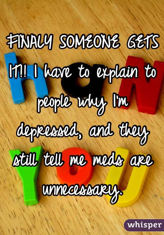 FINALY SOMEONE GETS IT!! I have to explain to people why I'm depressed, and they still tell me meds are unnecessary. 
