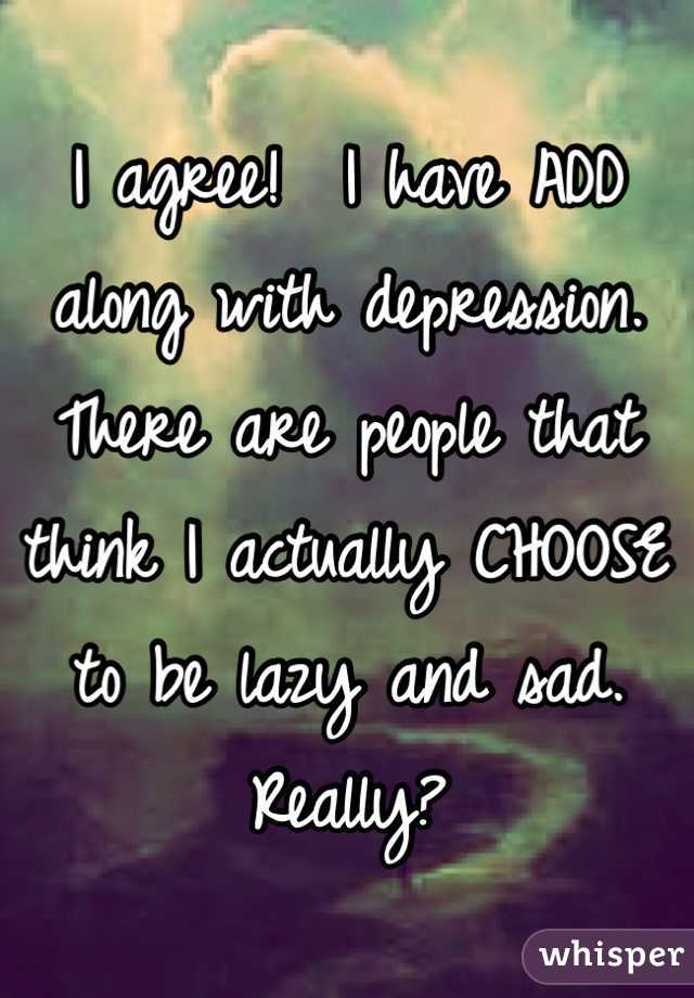 I agree!  I have ADD along with depression. There are people that think I actually CHOOSE to be lazy and sad. Really?