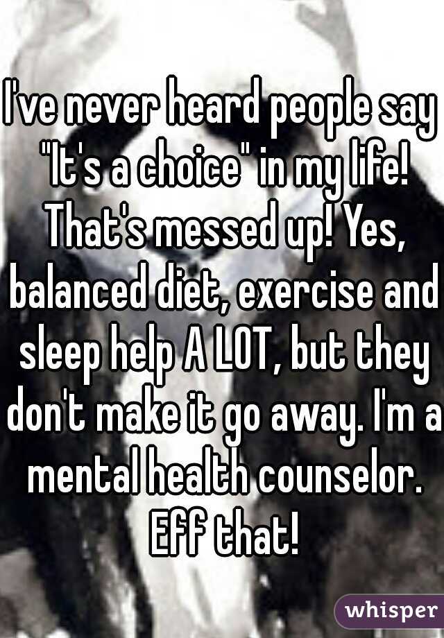 I've never heard people say "It's a choice" in my life! That's messed up! Yes, balanced diet, exercise and sleep help A LOT, but they don't make it go away. I'm a mental health counselor. Eff that!
