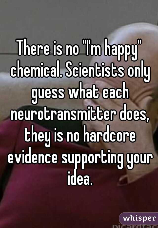 There is no "I'm happy" chemical. Scientists only guess what each neurotransmitter does, they is no hardcore evidence supporting your idea.