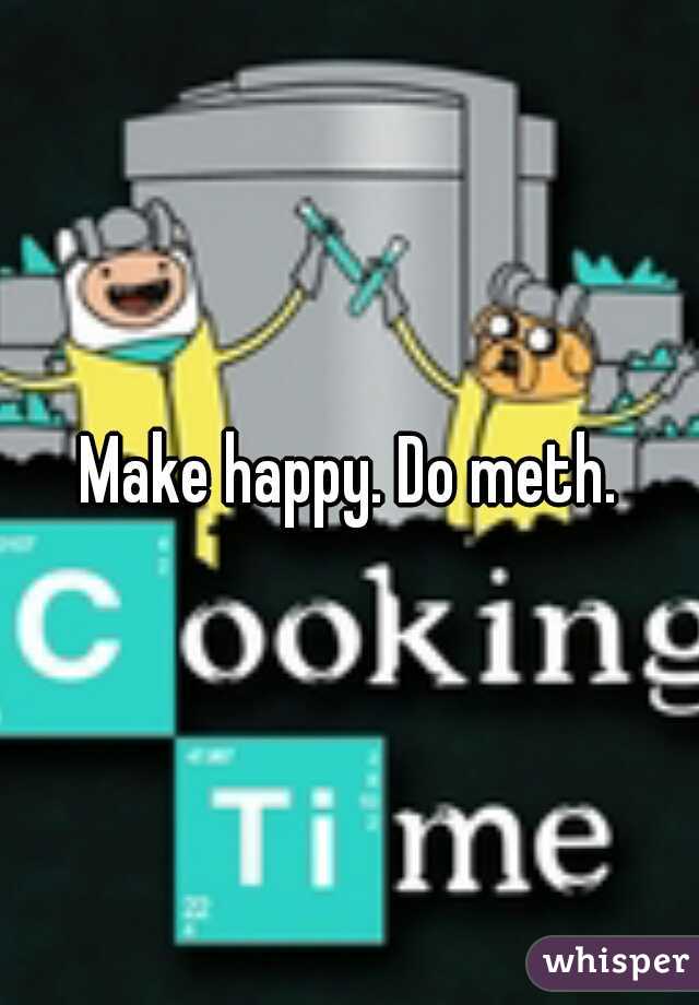 Make happy. Do meth.