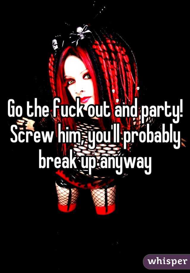 Go the fuck out and party! Screw him, you'll probably break up anyway
