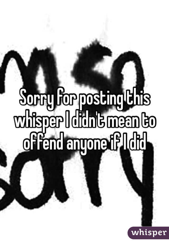 Sorry for posting this whisper I didn't mean to offend anyone if I did