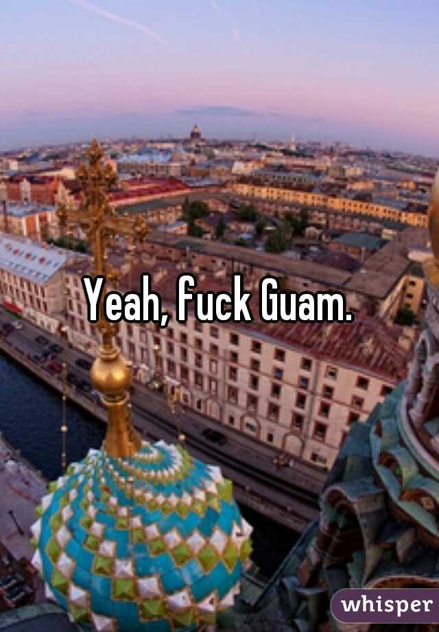 Yeah, fuck Guam.