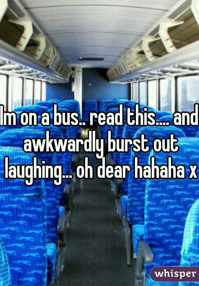 Im on a bus.. read this.... and awkwardly burst out laughing... oh dear hahaha x