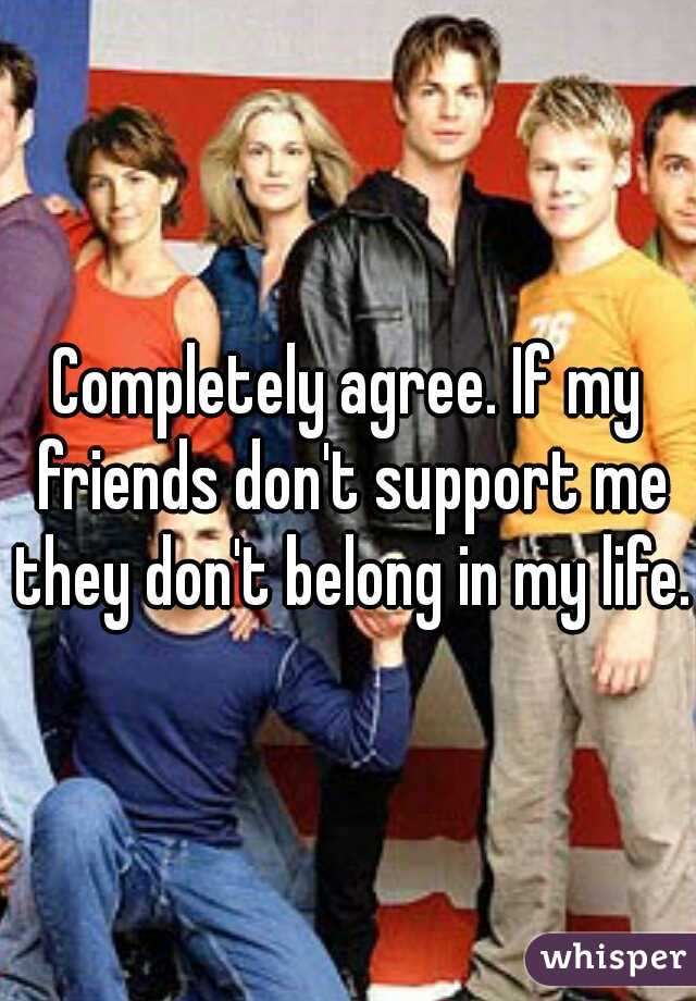 Completely agree. If my friends don't support me they don't belong in my life. 