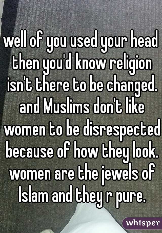 well of you used your head then you'd know religion isn't there to be changed. and Muslims don't like women to be disrespected because of how they look. women are the jewels of Islam and they r pure.